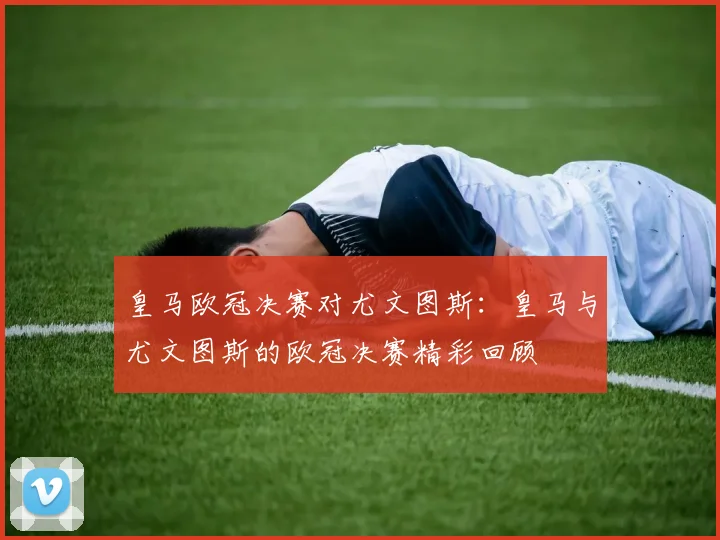 皇马欧冠决赛对尤文图斯：皇马与尤文图斯的欧冠决赛精彩回顾