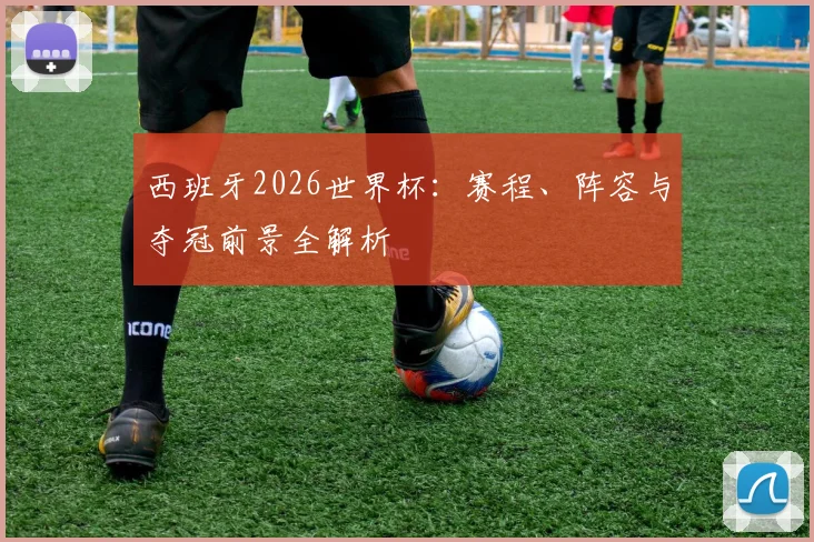西班牙2026世界杯：赛程、阵容与夺冠前景全解析