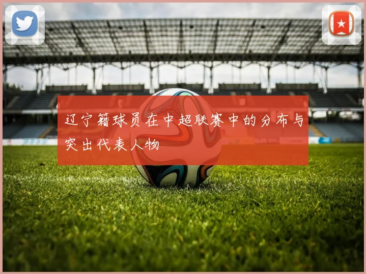 辽宁籍球员在中超联赛中的分布与突出代表人物