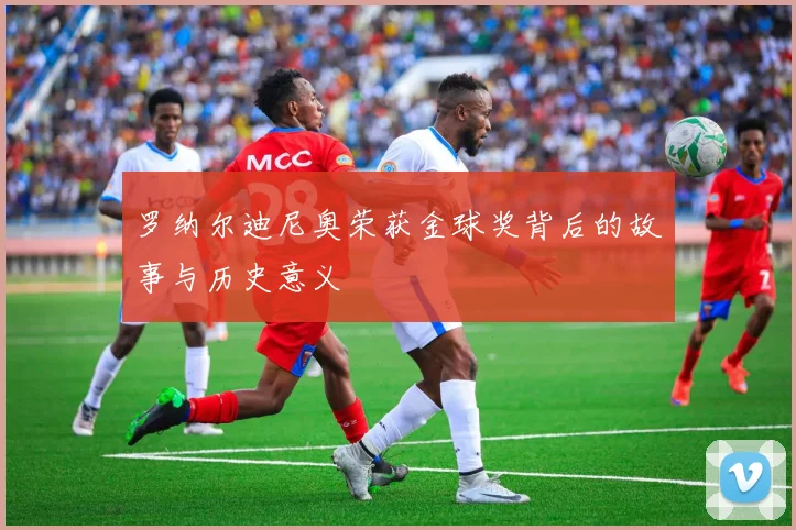 罗纳尔迪尼奥荣获金球奖背后的故事与历史意义
