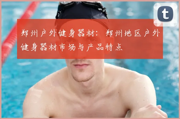 郑州户外健身器材:郑州地区户外健身器材市场与产品特点