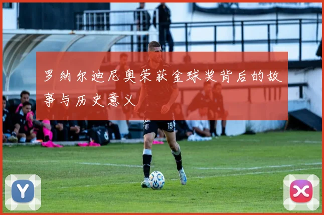 罗纳尔迪尼奥荣获金球奖背后的故事与历史意义