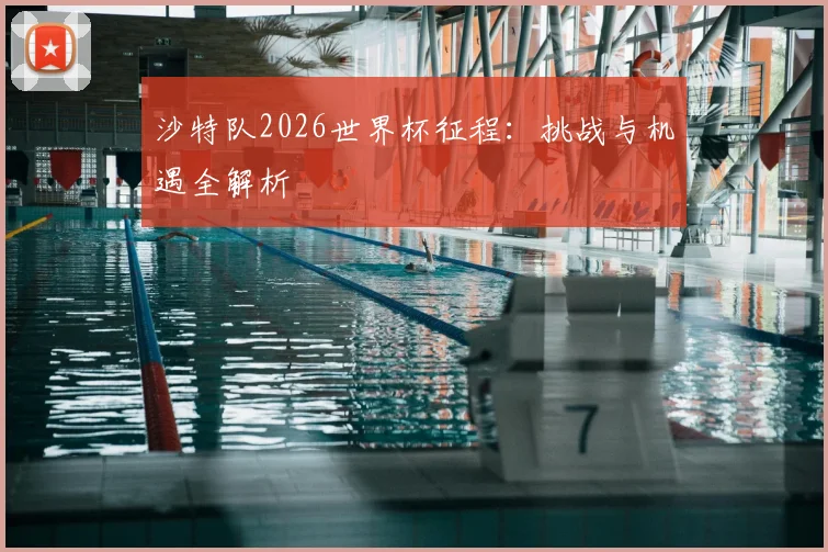 沙特队2026世界杯征程：挑战与机遇全解析