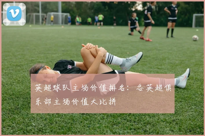 英超球队主场价值排名:各英超俱乐部主场价值大比拼